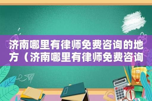濟(jì)南哪里有律師免費(fèi)咨詢的地方（濟(jì)南哪里有律師免費(fèi)咨詢）