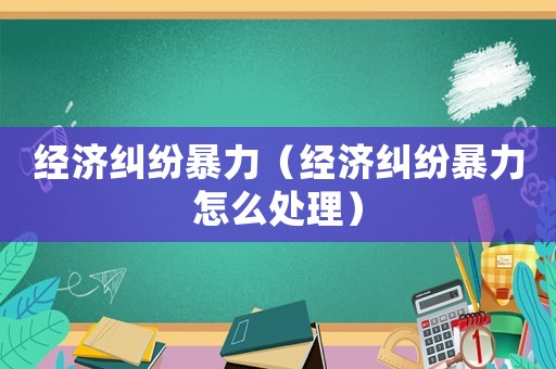 經(jīng)濟糾紛暴力（經(jīng)濟糾紛暴力怎么處理）