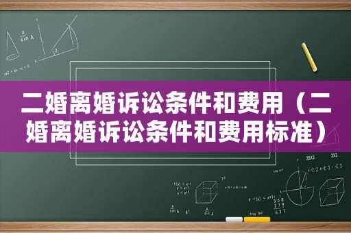 二婚離婚訴訟條件和費(fèi)用（二婚離婚訴訟條件和費(fèi)用標(biāo)準(zhǔn)）