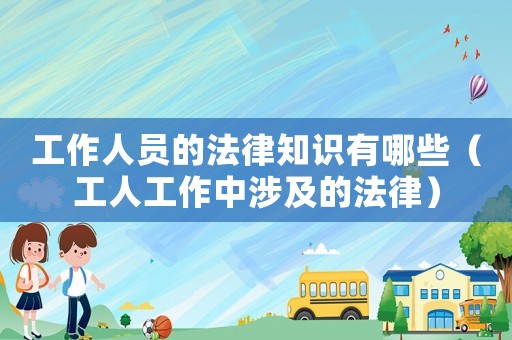 工作人員的法律知識(shí)有哪些（工人工作中涉及的法律）