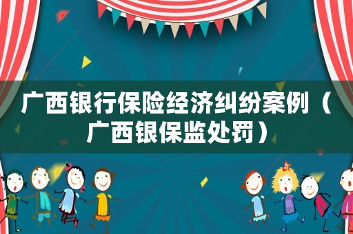 廣西銀行保險(xiǎn)經(jīng)濟(jì)糾紛案例（廣西銀保監(jiān)處罰）