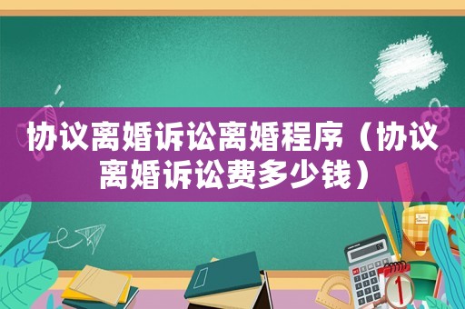 協(xié)議離婚訴訟離婚程序（協(xié)議離婚訴訟費多少錢）