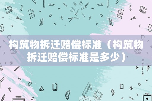 構(gòu)筑物拆遷賠償標(biāo)準(zhǔn)（構(gòu)筑物拆遷賠償標(biāo)準(zhǔn)是多少）