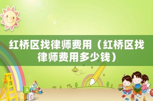 紅橋區(qū)找律師費(fèi)用（紅橋區(qū)找律師費(fèi)用多少錢）