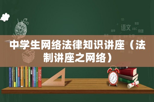 中學(xué)生網(wǎng)絡(luò)法律知識講座（法制講座之網(wǎng)絡(luò)）