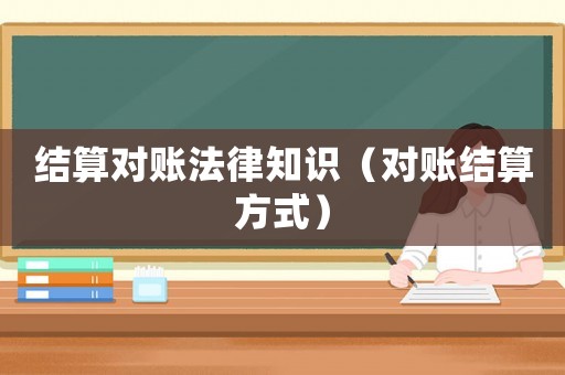 結(jié)算對(duì)賬法律知識(shí)（對(duì)賬結(jié)算方式）