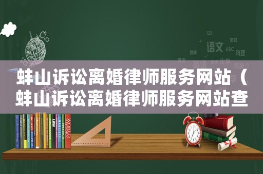蚌山訴訟離婚律師服務(wù)網(wǎng)站（蚌山訴訟離婚律師服務(wù)網(wǎng)站查詢）