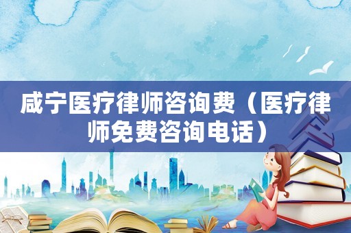 咸寧醫(yī)療律師咨詢費（醫(yī)療律師免費咨詢電話）
