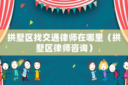 拱墅區(qū)找交通律師在哪里（拱墅區(qū)律師咨詢）