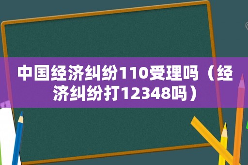 中國(guó)經(jīng)濟(jì)糾紛110受理嗎（經(jīng)濟(jì)糾紛打12348嗎）