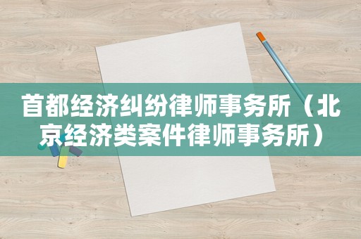 首都經(jīng)濟(jì)糾紛律師事務(wù)所（北京經(jīng)濟(jì)類案件律師事務(wù)所）