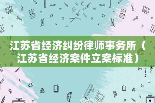 江蘇省經(jīng)濟糾紛律師事務所（江蘇省經(jīng)濟案件立案標準）
