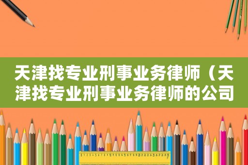 天津找專業(yè)刑事業(yè)務(wù)律師（天津找專業(yè)刑事業(yè)務(wù)律師的公司）