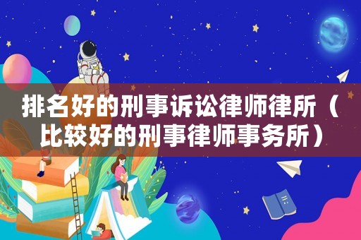 排名好的刑事訴訟律師律所（比較好的刑事律師事務(wù)所）