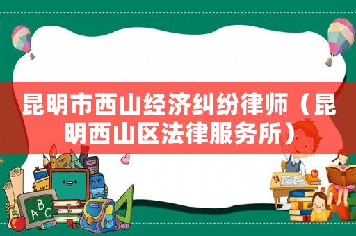 昆明市西山經(jīng)濟(jì)糾紛律師（昆明西山區(qū)法律服務(wù)所）