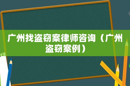 廣州找盜竊案律師咨詢（廣州盜竊案例）