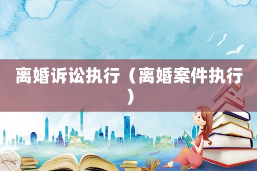 離婚訴訟執(zhí)行（離婚案件執(zhí)行）