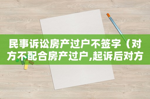 民事訴訟房產(chǎn)過戶不簽字（對方不配合房產(chǎn)過戶,起訴后對方不出庭咋辦）
