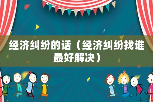 經(jīng)濟(jì)糾紛的話（經(jīng)濟(jì)糾紛找誰(shuí)最好解決）