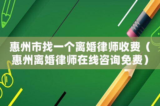 惠州市找一個(gè)離婚律師收費(fèi)（惠州離婚律師在線咨詢免費(fèi)）