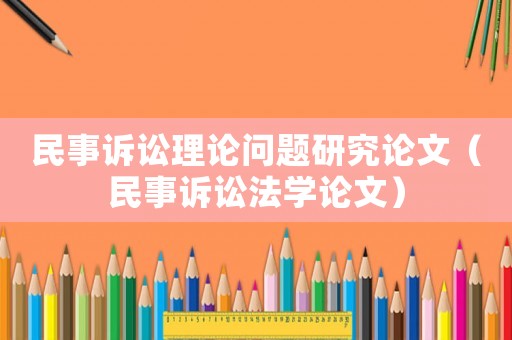 民事訴訟理論問題研究論文（民事訴訟法學(xué)論文）