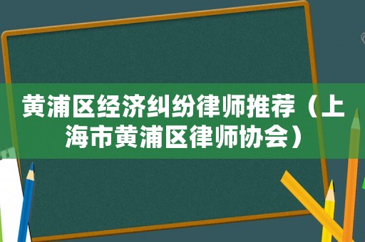 黃浦區(qū)經(jīng)濟(jì)糾紛律師推薦（上海市黃浦區(qū)律師協(xié)會(huì)）