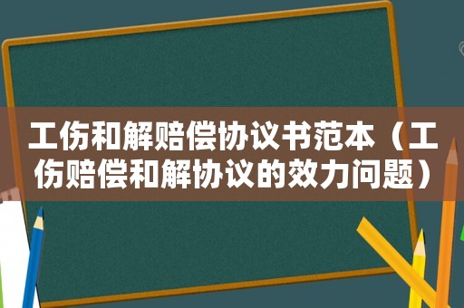 工傷和解賠償協(xié)議書范本（工傷賠償和解協(xié)議的效力問(wèn)題）