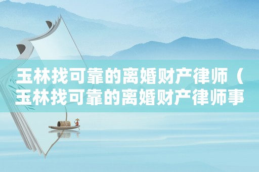 玉林找可靠的離婚財(cái)產(chǎn)律師（玉林找可靠的離婚財(cái)產(chǎn)律師事務(wù)所）