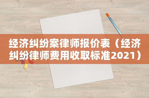 經(jīng)濟糾紛案律師報價表（經(jīng)濟糾紛律師費用收取標準2021）