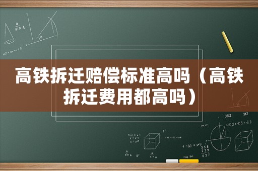 高鐵拆遷賠償標(biāo)準(zhǔn)高嗎（高鐵拆遷費(fèi)用都高嗎）