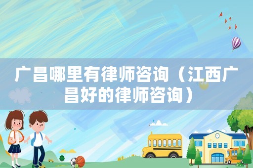 廣昌哪里有律師咨詢（江西廣昌好的律師咨詢）