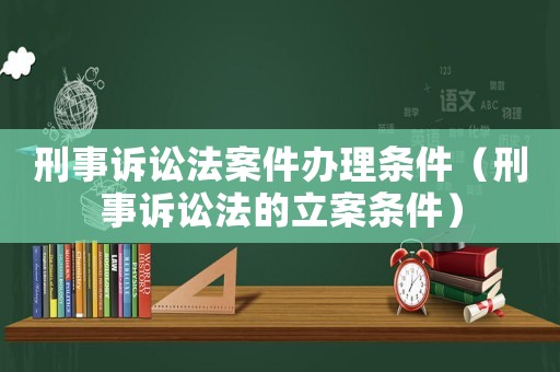刑事訴訟法案件辦理?xiàng)l件（刑事訴訟法的立案條件）