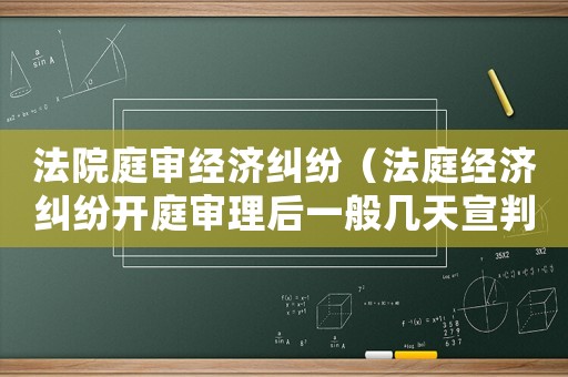 法院庭審經(jīng)濟(jì)糾紛（法庭經(jīng)濟(jì)糾紛開(kāi)庭審理后一般幾天宣判）