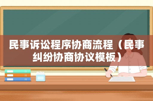 民事訴訟程序協(xié)商流程（民事糾紛協(xié)商協(xié)議模板）