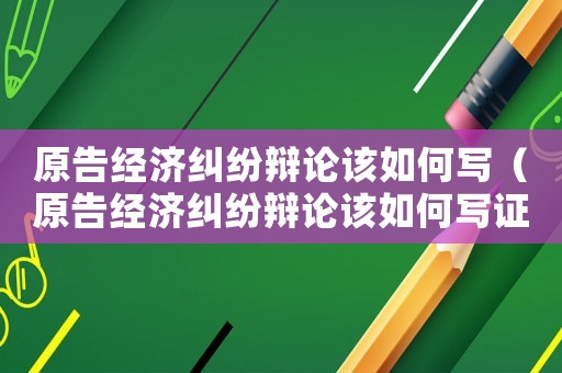 原告經(jīng)濟(jì)糾紛辯論該如何寫（原告經(jīng)濟(jì)糾紛辯論該如何寫證據(jù)）