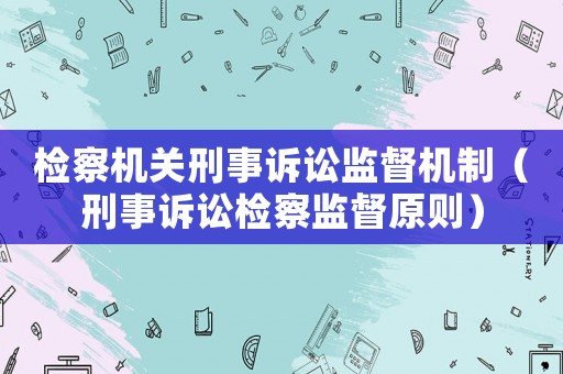 檢察機(jī)關(guān)刑事訴訟監(jiān)督機(jī)制（刑事訴訟檢察監(jiān)督原則）