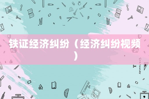 鐵證經(jīng)濟(jì)糾紛（經(jīng)濟(jì)糾紛視頻）