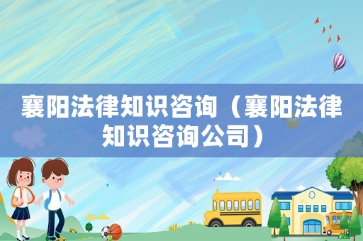襄陽(yáng)法律知識(shí)咨詢（襄陽(yáng)法律知識(shí)咨詢公司）