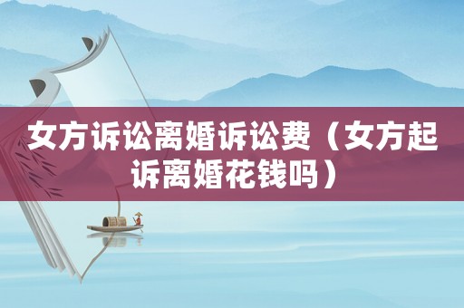 女方訴訟離婚訴訟費(fèi)（女方起訴離婚花錢嗎）