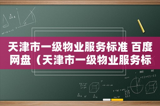 天津市一級(jí)物業(yè)服務(wù)標(biāo)準(zhǔn) 百度網(wǎng)盤(pán)（天津市一級(jí)物業(yè)服務(wù)標(biāo)準(zhǔn)）