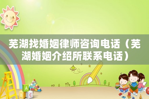 蕪湖找婚姻律師咨詢電話（蕪湖婚姻介紹所聯(lián)系電話）