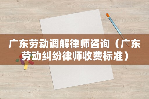廣東勞動調(diào)解律師咨詢（廣東勞動糾紛律師收費(fèi)標(biāo)準(zhǔn)）