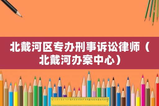 北戴河區(qū)專辦刑事訴訟律師（北戴河辦案中心）