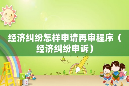 經(jīng)濟(jì)糾紛怎樣申請?jiān)賹彸绦颍ń?jīng)濟(jì)糾紛申訴）