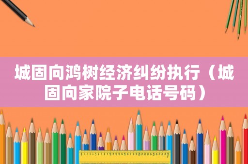 城固向鴻樹經(jīng)濟糾紛執(zhí)行（城固向家院子電話號碼）