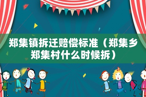 鄭集鎮(zhèn)拆遷賠償標(biāo)準(zhǔn)（鄭集鄉(xiāng)鄭集村什么時(shí)候拆）
