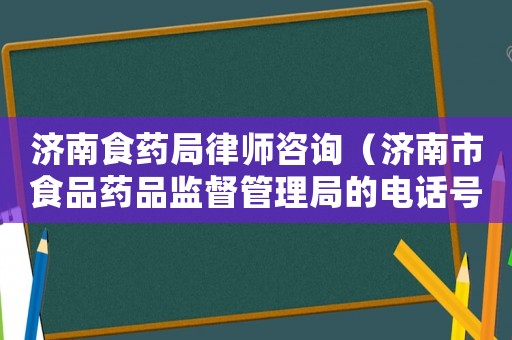 濟南食藥局律師咨詢（濟南市食品藥品監(jiān)督管理局的電話號碼）