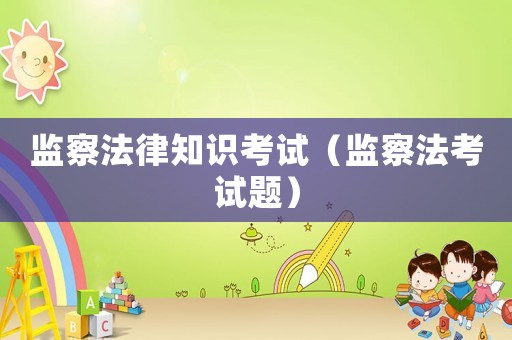 監(jiān)察法律知識(shí)考試（監(jiān)察法考試題）