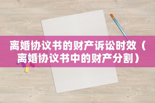 離婚協(xié)議書(shū)的財(cái)產(chǎn)訴訟時(shí)效（離婚協(xié)議書(shū)中的財(cái)產(chǎn)分割）