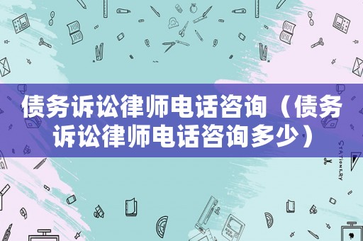 債務(wù)訴訟律師電話咨詢（債務(wù)訴訟律師電話咨詢多少）